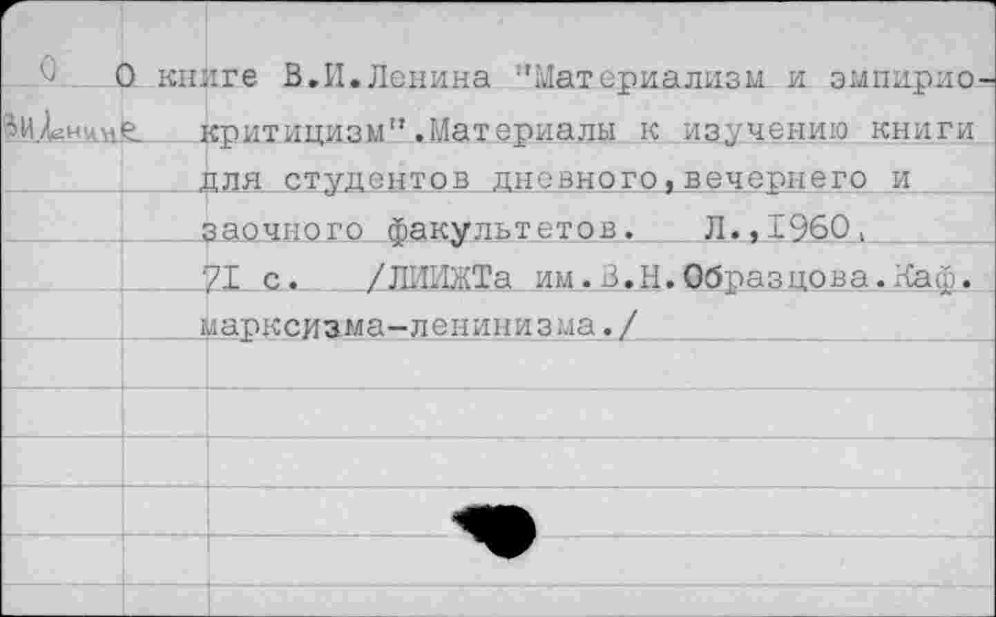 ﻿О книге В.И.Ленина "Материализм и эмпирио критицизм" .Материалы к изучению книги для студентов дневного,вечернего и заочного факультетов. Л.,1960> 21 с. /ЛИЛЖТа им.В.Н.Образцова.Каф. марксизма-ленинизма./